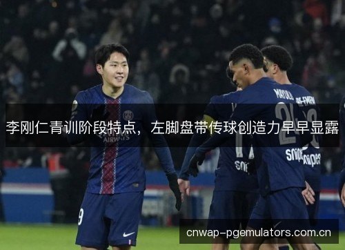 李刚仁青训阶段特点，左脚盘带传球创造力早早显露